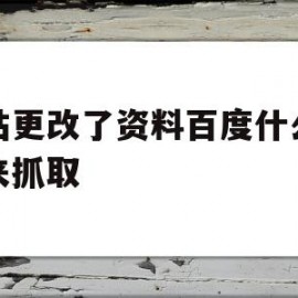 网站更改了资料百度什么时侯来抓取(网站更改了资料百度什么时侯来抓取呢)