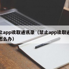 禁止app读取通讯录（禁止app读取通讯录怎么办）