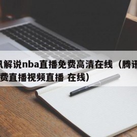 腾讯解说nba直播免费高清在线（腾讯nba免费直播视频直播 在线）