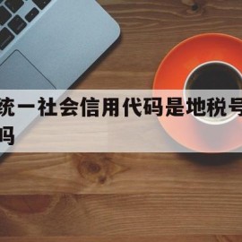 统一社会信用代码是地税号吗(税号和统一社会信用代码一样吗)