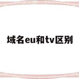 域名eu和tv区别(域名和域名地址一样吗)