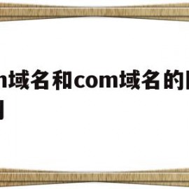 cn域名和com域名的区别(comcn域名和cn域名哪个好)