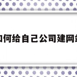 如何给自己公司建网站(怎么建立自己的公司网站)