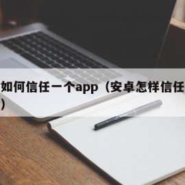 安卓如何信任一个app（安卓怎样信任一个软件）