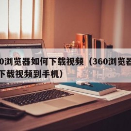 360浏览器如何下载视频（360浏览器如何下载视频到手机）