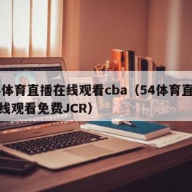 54体育直播在线观看cba（54体育直播在线观看免费JCR）