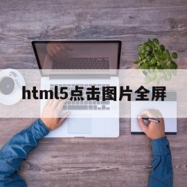 html5点击图片全屏(html点击放大图片)