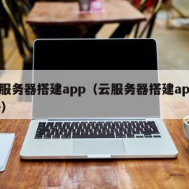 云服务器搭建app（云服务器搭建apache）