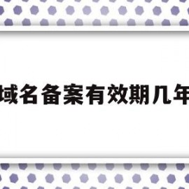 域名备案有效期几年(域名备案有效期几年怎么填)