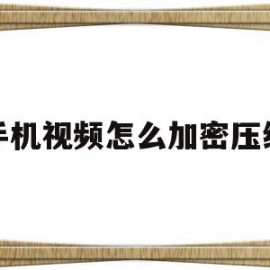 手机视频怎么加密压缩(手机视频怎么样压缩文件)