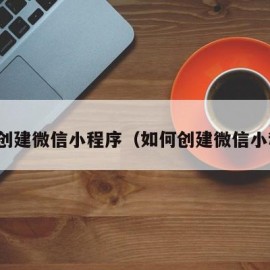 怎么创建微信小程序（如何创建微信小程序）