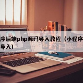 小程序后端php源码导入教程（小程序源码如何导入）