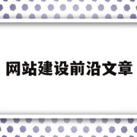 网站建设前沿文章(网站建设论文参考文献最新版)