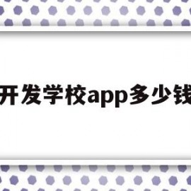 开发学校app多少钱(开发学校app多少钱一个)