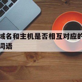 域名和主机是否相互对应的词语(域名和主机是否相互对应的词语有哪些)