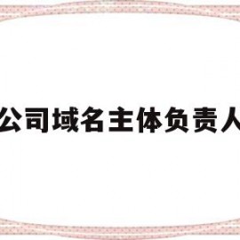 公司域名主体负责人(公司域名主体负责人是什么)