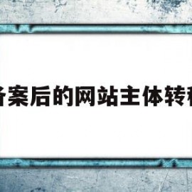 备案后的网站主体转移(网站备案主体变更由个人变为公司流程)