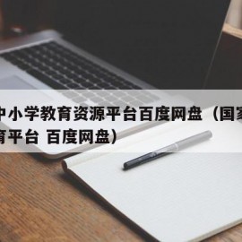 国家中小学教育资源平台百度网盘（国家中小学教育平台 百度网盘）