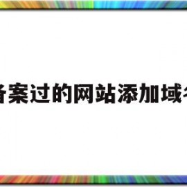 备案过的网站添加域名(备案过的网站添加域名怎么添加)