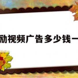 激励视频广告多少钱一条(30秒激励视频广告的收益)