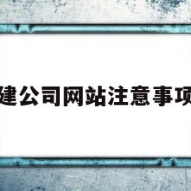 建公司网站注意事项(建立公司网站需要注意什么)