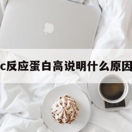 c反应蛋白高说明什么原因(肚子疼c反应蛋白高说明什么原因)