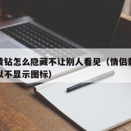 情侣黄钻怎么隐藏不让别人看见（情侣黄钻怎样可以不显示图标）