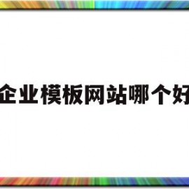 企业模板网站哪个好(企业模板网站哪个好用)