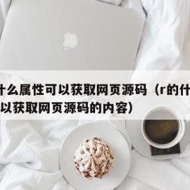 r的什么属性可以获取网页源码（r的什么属性可以获取网页源码的内容）