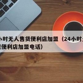 24小时无人售货便利店加盟（24小时无人售货便利店加盟电话）