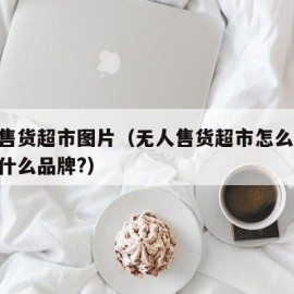 无人售货超市图片（无人售货超市怎么样,目前有什么品牌?）