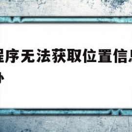 小程序无法获取位置信息怎么办(小程序无法获取位置信息怎么办呢)