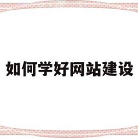 如何学好网站建设(初学者如何进行网站建设)