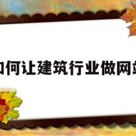 如何让建筑行业做网站(建筑企业网站建设)