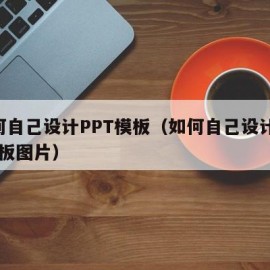 如何自己设计PPT模板（如何自己设计ppt模板图片）