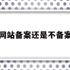 网站备案还是不备案(网站备案与不备案)