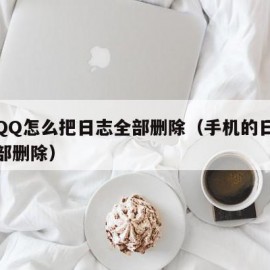 手机QQ怎么把日志全部删除（手机的日志怎么全部删除）