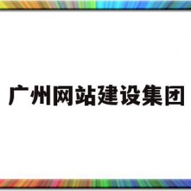 广州网站建设集团(广州网站建设集团官网)