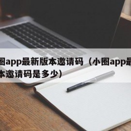 小圈app最新版本邀请码（小圈app最新版本邀请码是多少）