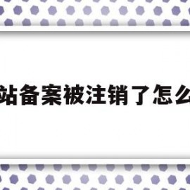 网站备案被注销了怎么办(注销网站后主体备案信息怎么办)