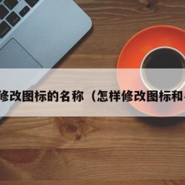 怎么修改图标的名称（怎样修改图标和名字）