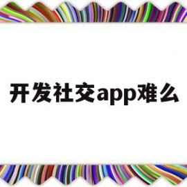 开发社交app难么(开发社交软件最好用什么语言)