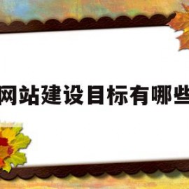 网站建设目标有哪些(网站建设的目标是什么?提供了哪些栏目)