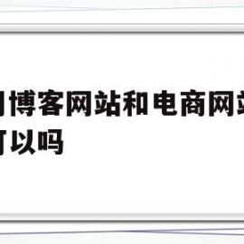 想用博客网站和电商网站结合可以吗(博客能否作为电子商务的一种应用手段?)