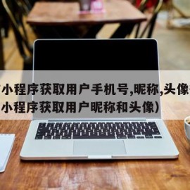 微信小程序获取用户手机号,昵称,头像等信息（小程序获取用户昵称和头像）