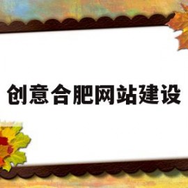 创意合肥网站建设(合肥网站建设方案开发)