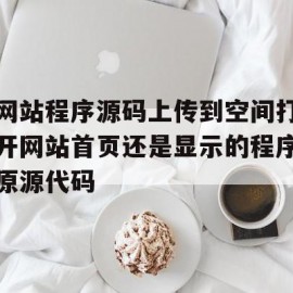 包含网站程序源码上传到空间打开网站首页还是显示的程序原源代码的词条