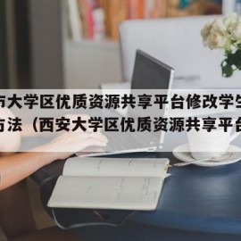 西安市大学区优质资源共享平台修改学生信息操做方法（西安大学区优质资源共享平台登录）