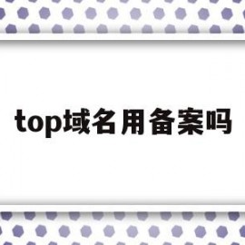 top域名用备案吗(top域名与com域名的区别)