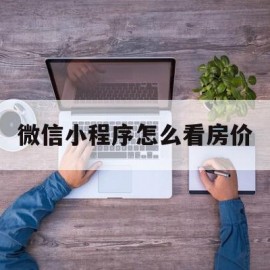 微信小程序怎么看房价(怎么看微信小程序的所有游戏)